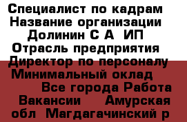 Специалист по кадрам › Название организации ­ Долинин С.А, ИП › Отрасль предприятия ­ Директор по персоналу › Минимальный оклад ­ 28 000 - Все города Работа » Вакансии   . Амурская обл.,Магдагачинский р-н